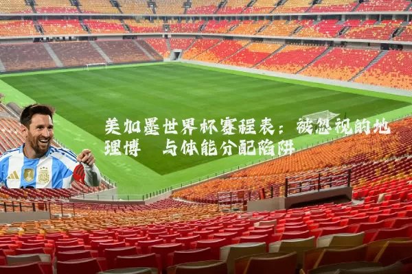 美加墨世界杯赛程表:被忽视的地理博弈与体能分配陷阱