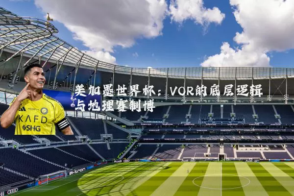 美加墨世界杯:VOR的底层逻辑与地理赛制博弈