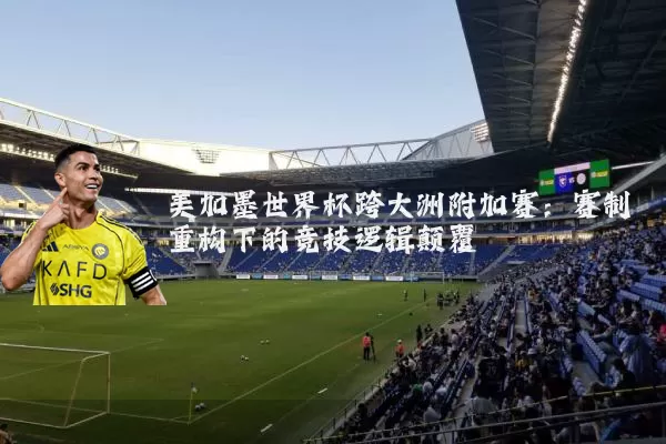 美加墨世界杯跨大洲附加赛:赛制重构下的竞技逻辑颠覆