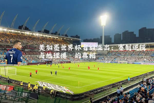 美加墨世界杯名额溢出：赛制逻辑与地理博弈的真相