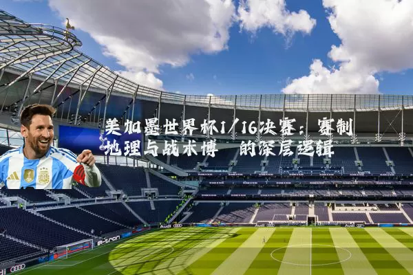 美加墨世界杯1/16决赛:赛制地理与战术博弈的深层逻辑