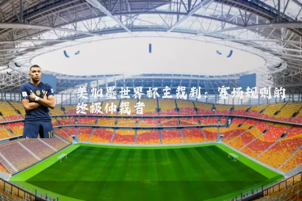 美加墨世界杯主裁判：赛场规则的终极仲裁者