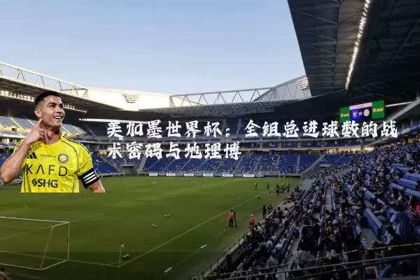 美加墨世界杯:全组总进球数的战术密码与地理博弈