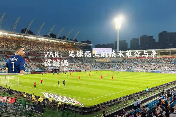 VAR：足球场上的技术革命与争议漩涡