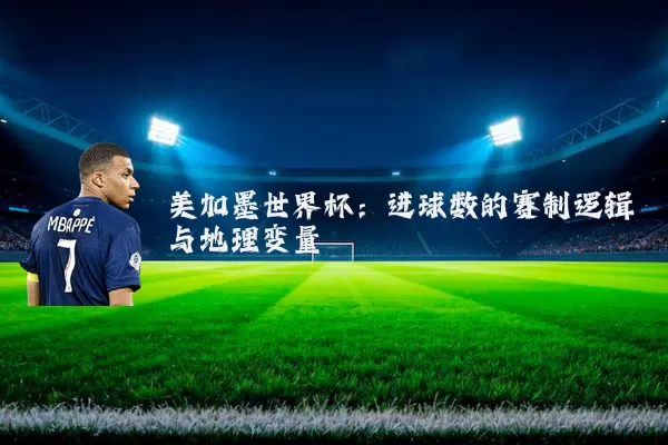 美加墨世界杯:进球数的赛制逻辑与地理变量