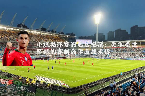 小组循环赛的底层逻辑：美加墨世界杯的赛制陷阱与战术博弈