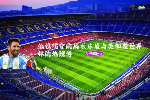 低位防守的战术本质与美加墨世界杯的地理博弈