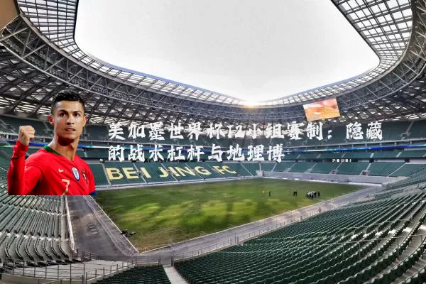 美加墨世界杯12小组赛制：隐藏的战术杠杆与地理博弈