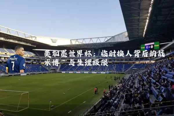 美加墨世界杯：临时换人背后的战术博弈与生理极限