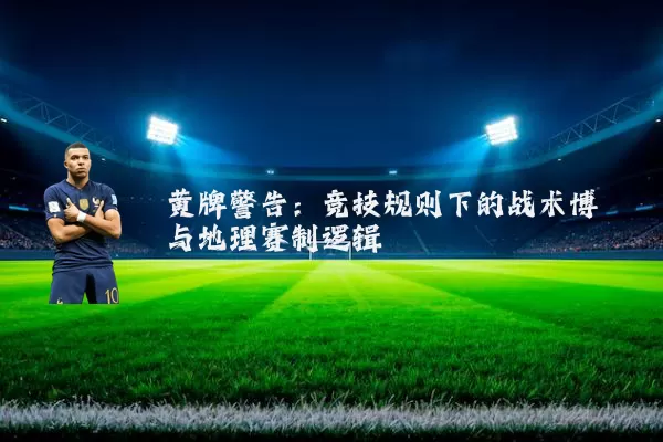 黄牌警告：竞技规则下的战术博弈与地理赛制逻辑