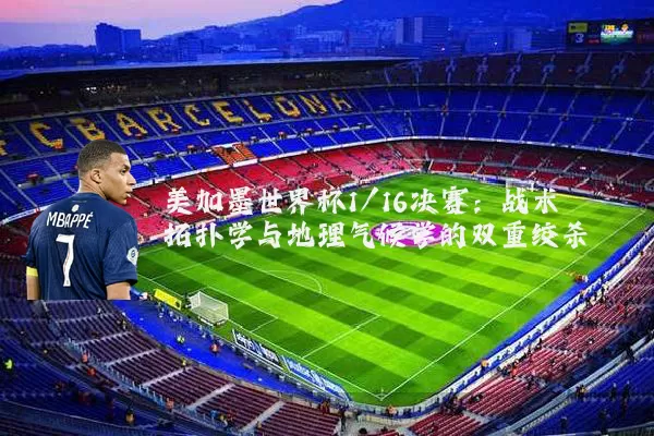美加墨世界杯1/16决赛：战术拓扑学与地理气候学的双重绞杀