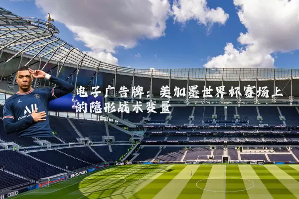 电子广告牌：美加墨世界杯赛场上的隐形战术变量